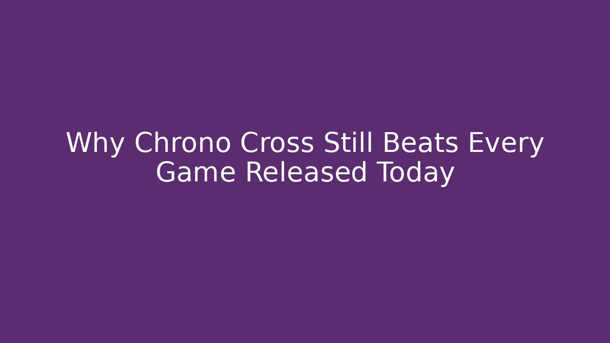 Why Chrono Cross Still Beats Every Game Released Today