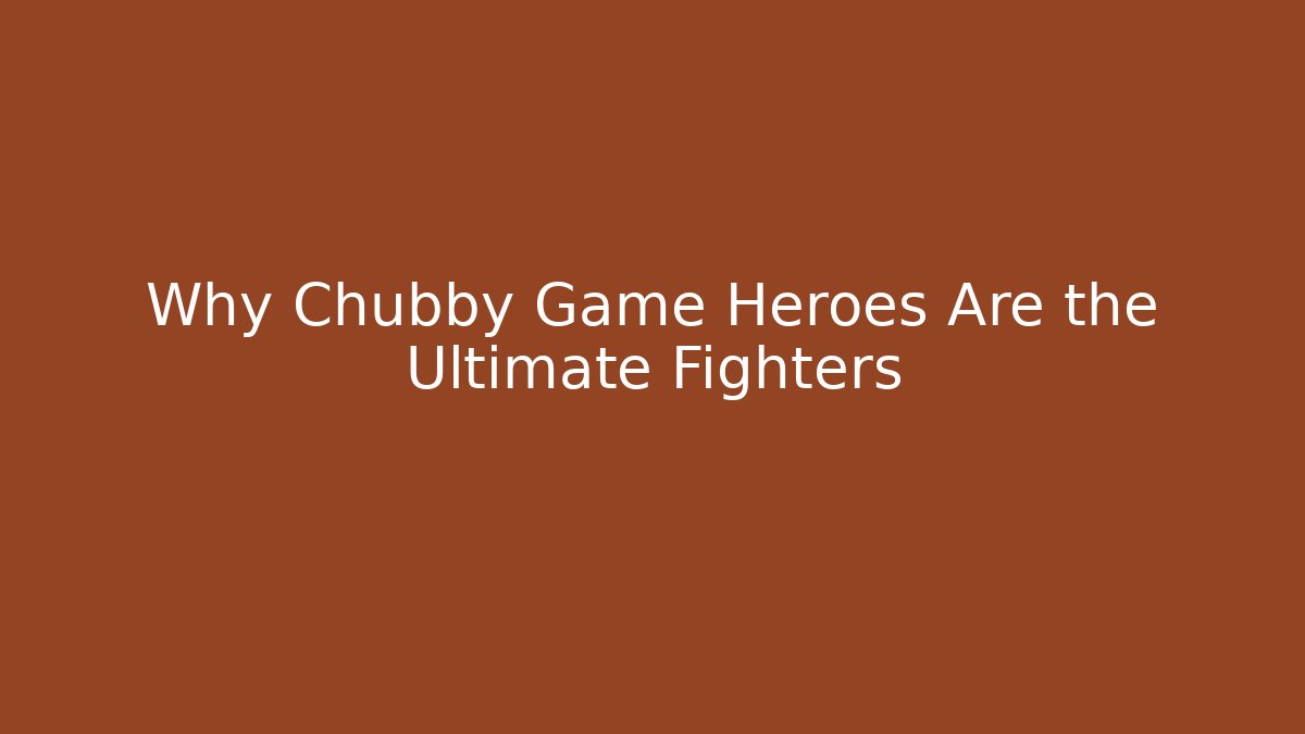 Why Chubby Game Heroes Are the Ultimate Fighters - Critter Realm