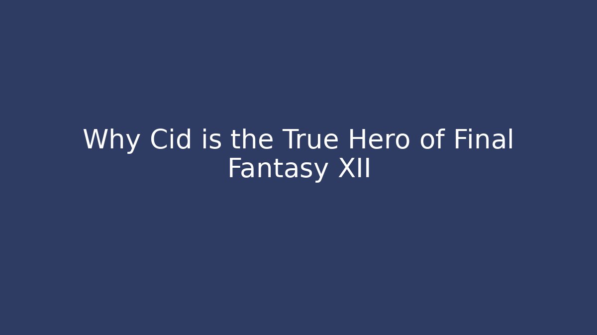 Why Cid is the True Hero of Final Fantasy XII