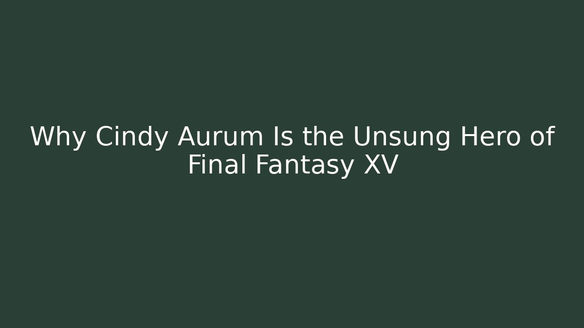 Why Cindy Aurum Is the Unsung Hero of Final Fantasy XV