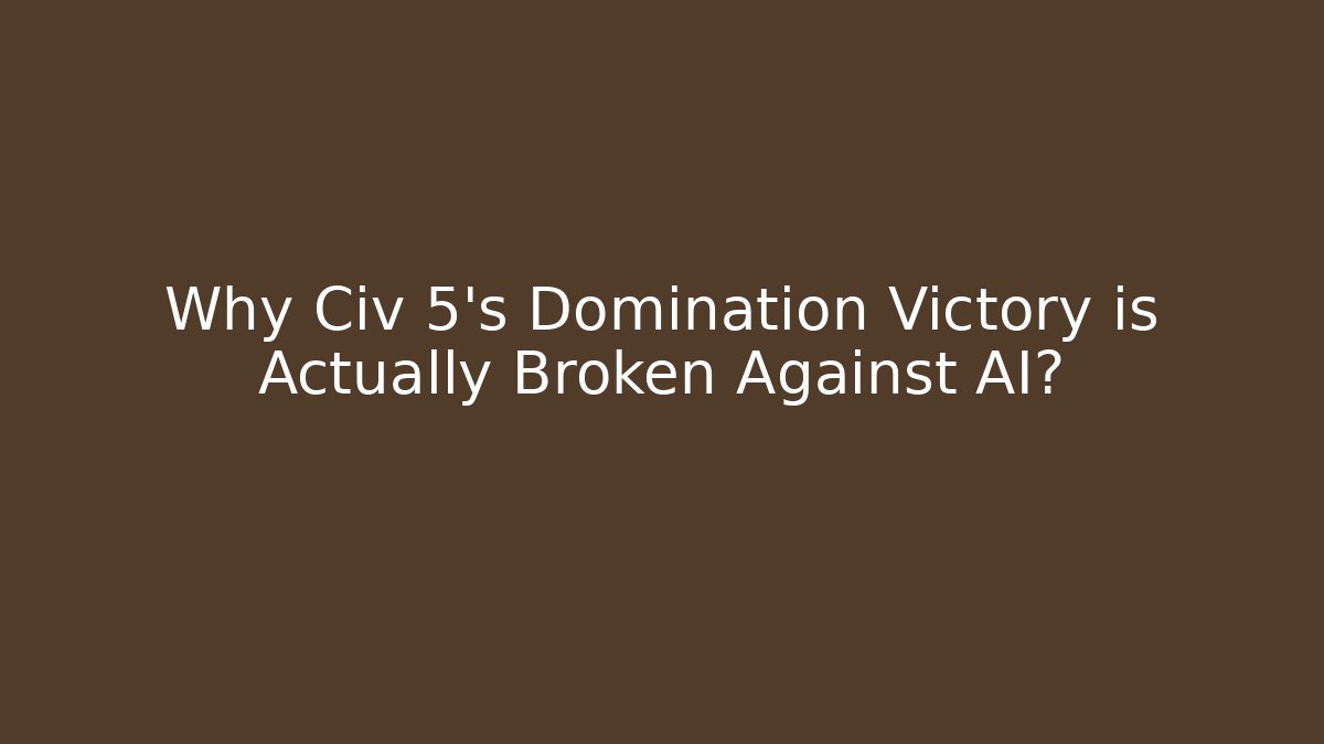 Why Civ 5's Domination Victory is Actually Broken Against AI?