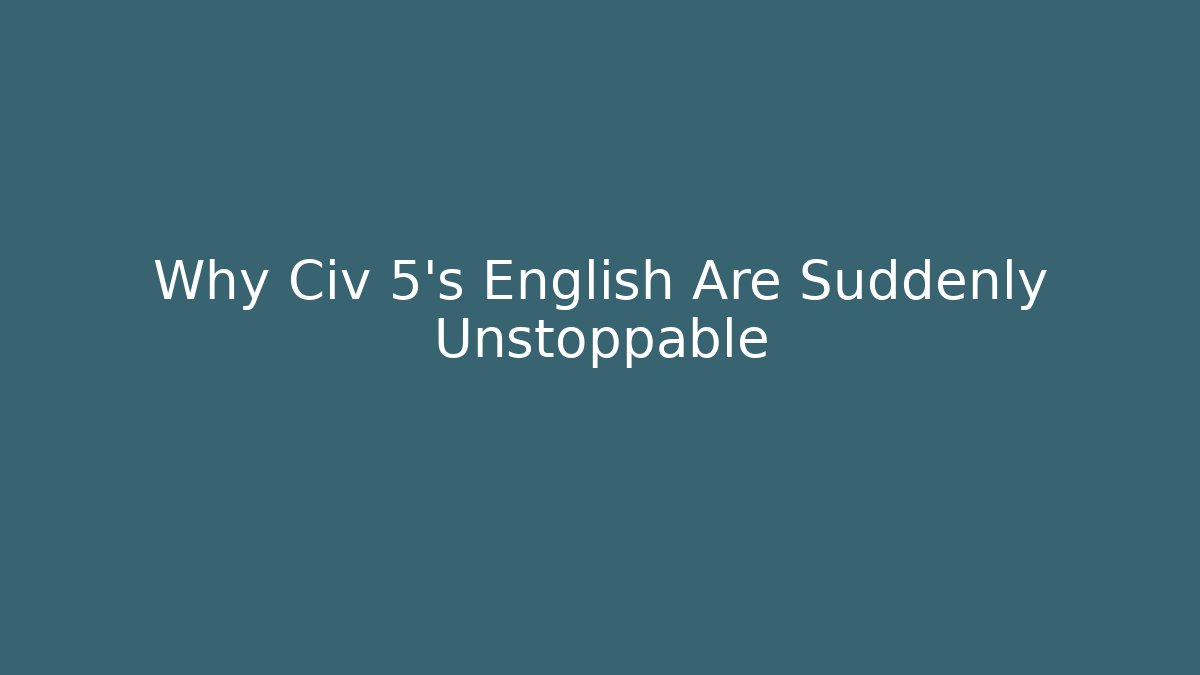 Why Civ 5’s English Are Suddenly Unstoppable