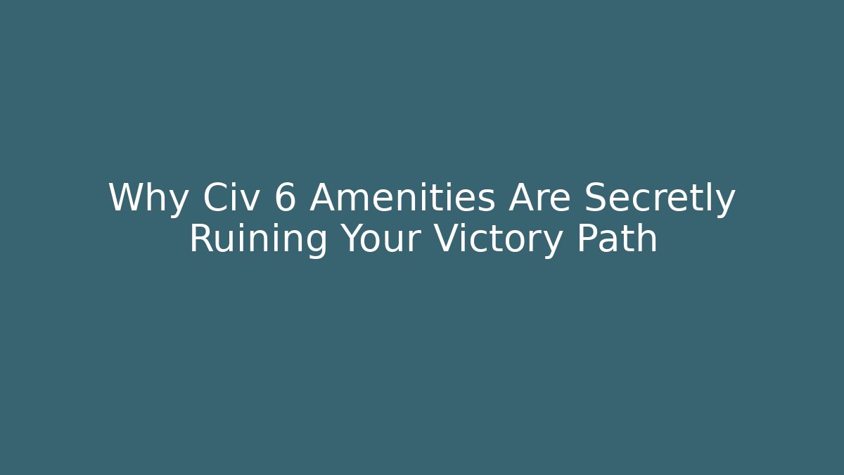 Why Civ 6 Amenities Are Secretly Ruining Your Victory Path