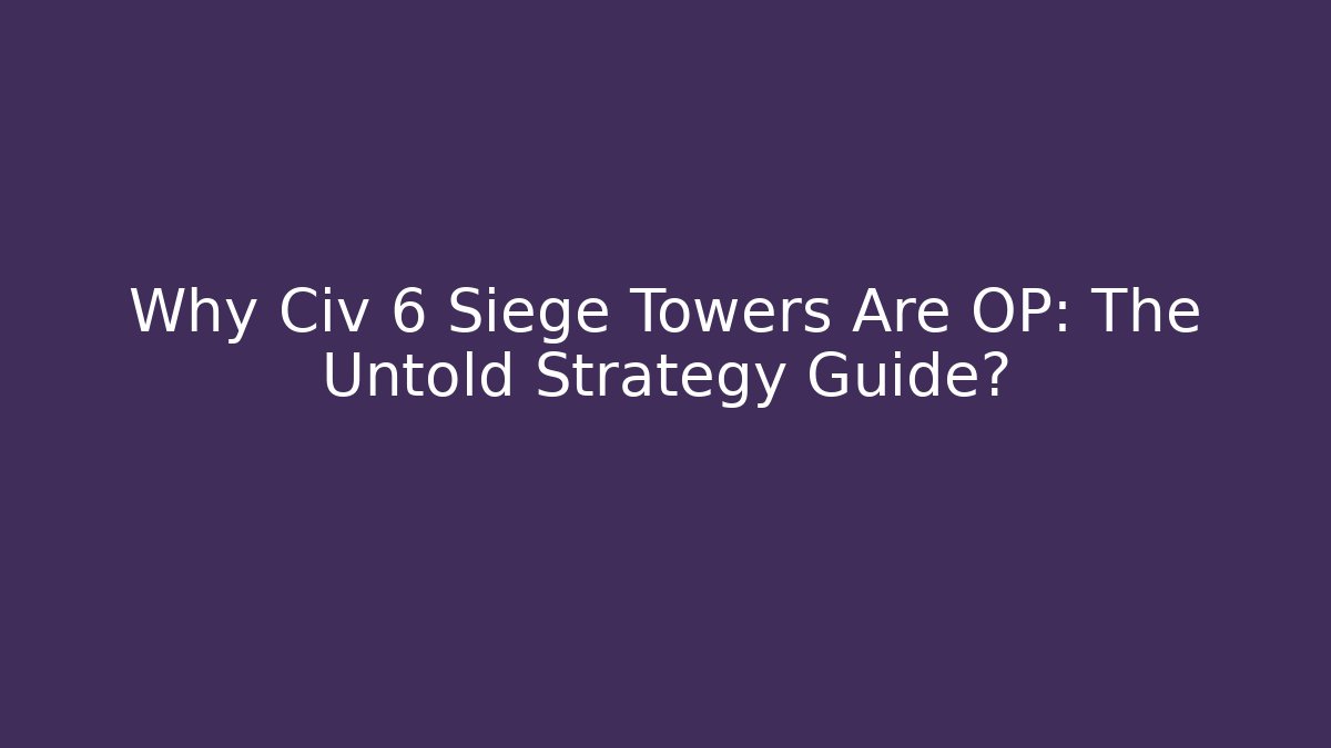 Why Civ 6 Siege Towers Are OP: The Untold Strategy Guide?