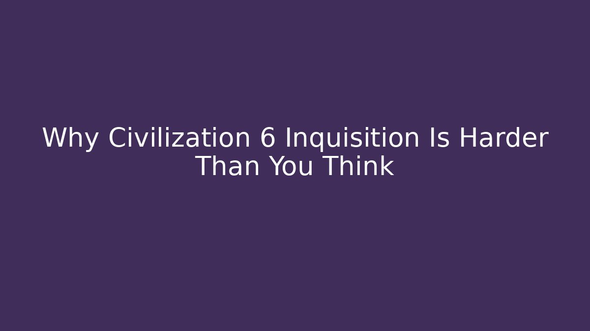 Why Civilization 6 Inquisition Is Harder Than You Think
