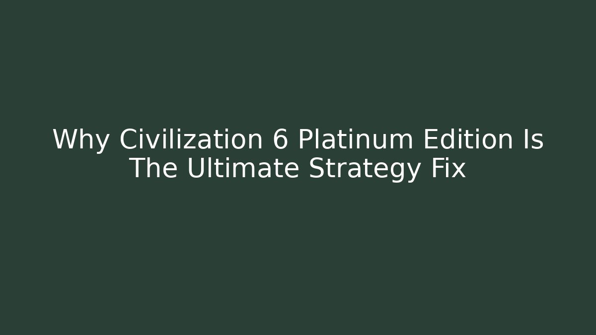 Why Civilization 6 Platinum Edition Is The Ultimate Strategy Fix