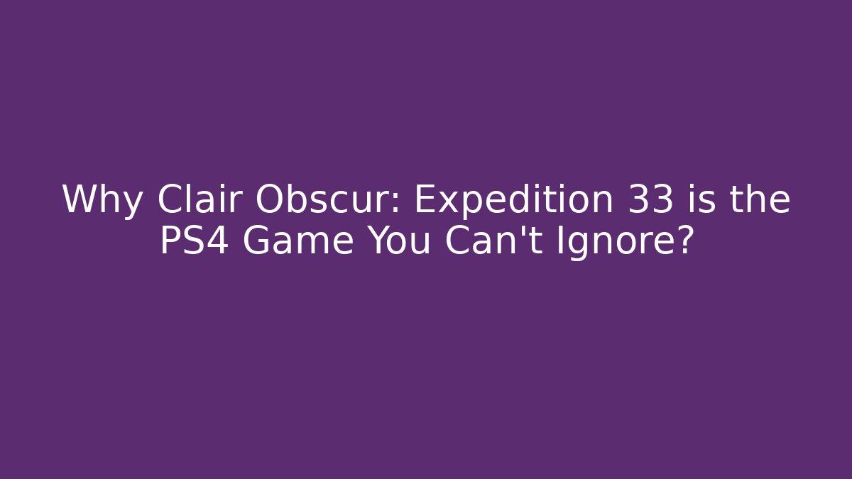 Why Clair Obscur: Expedition 33 is the PS4 Game You Can’t Ignore?