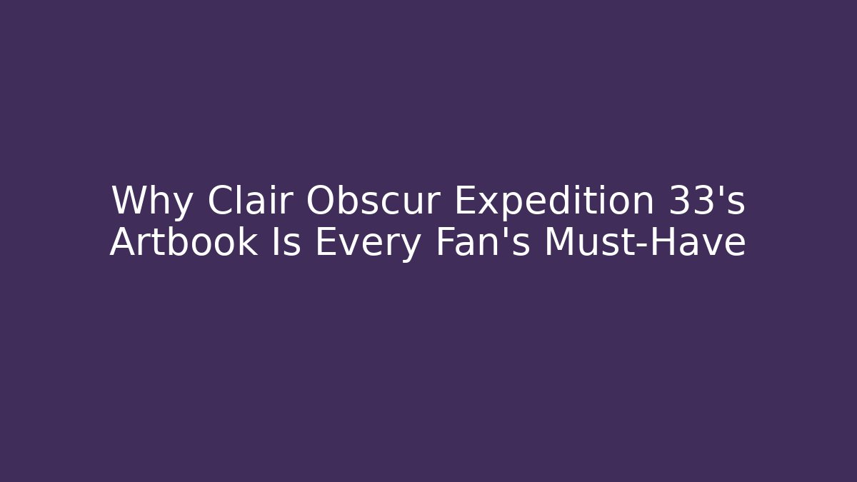 Why Clair Obscur Expedition 33's Artbook Is Every Fan's Must-Have