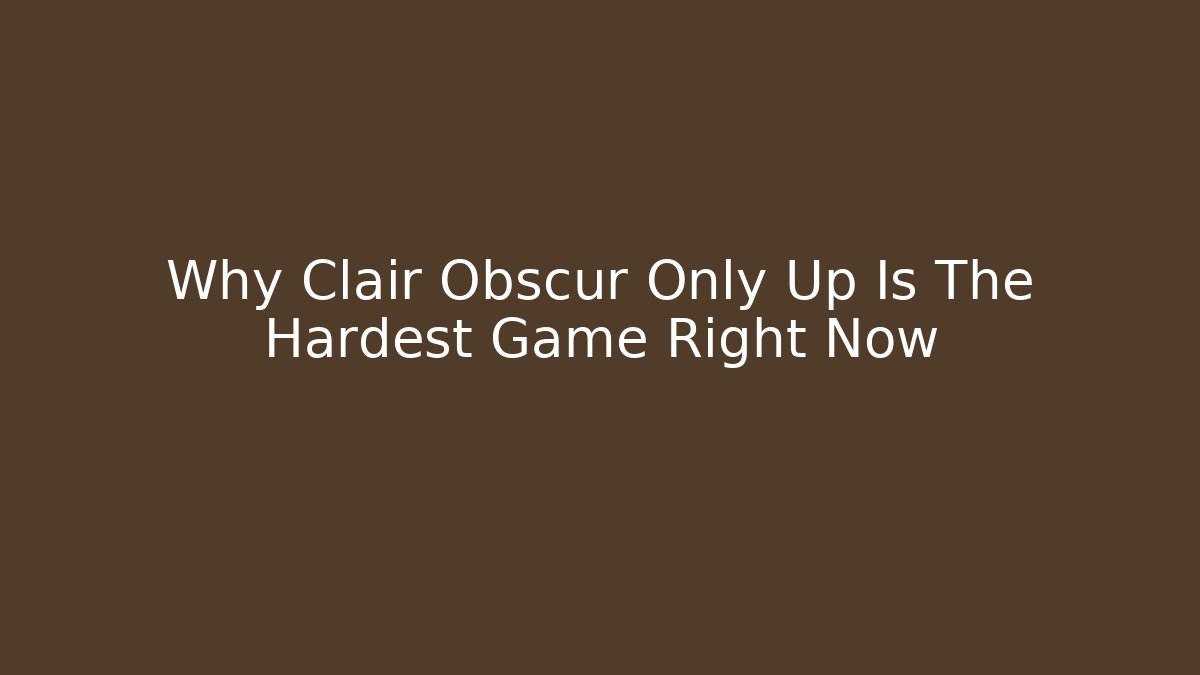 Why Clair Obscur Only Up Is The Hardest Game Right Now