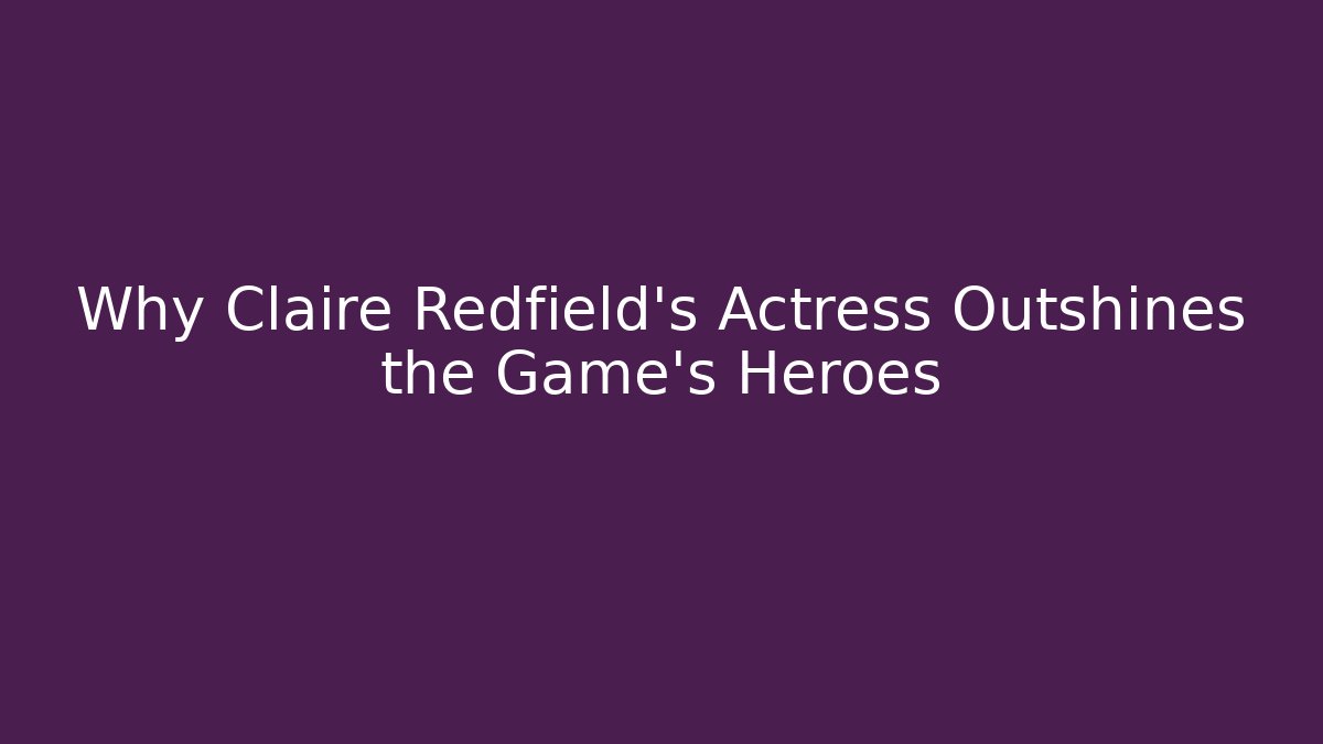 Why Claire Redfield's Actress Outshines the Game's Heroes