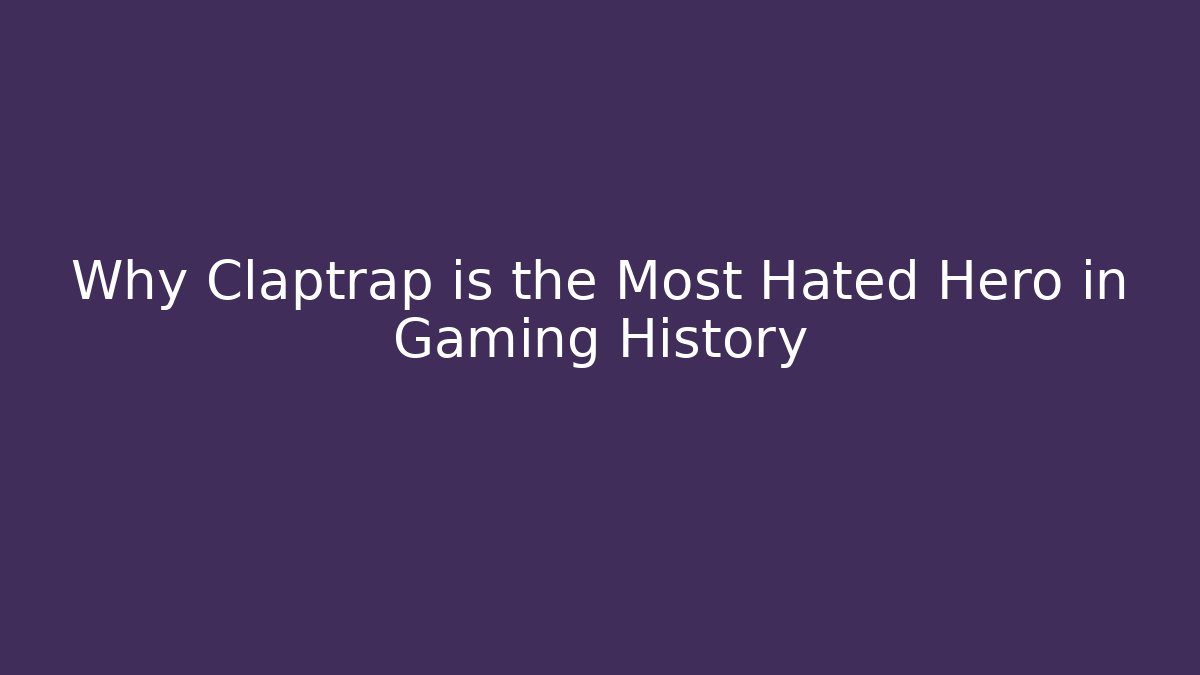 Why Claptrap is the Most Hated Hero in Gaming History
