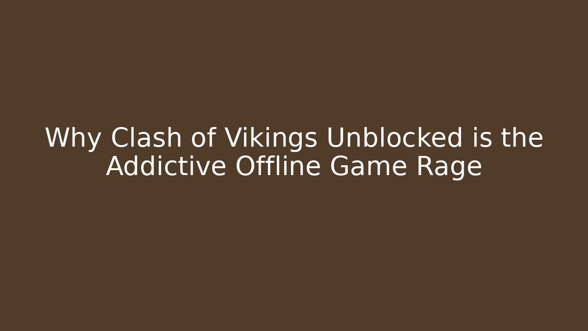 Why Clash of Vikings Unblocked is the Addictive Offline Game Rage