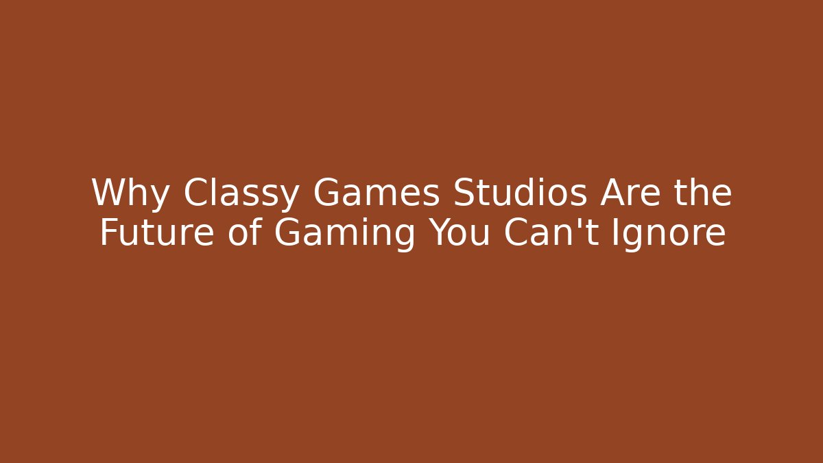 Why Classy Games Studios Are the Future of Gaming You Can't Ignore