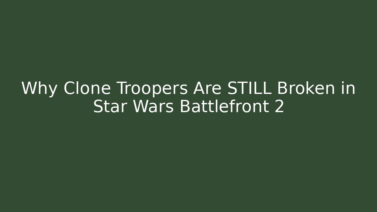 Why Clone Troopers Are STILL Broken in Star Wars Battlefront 2