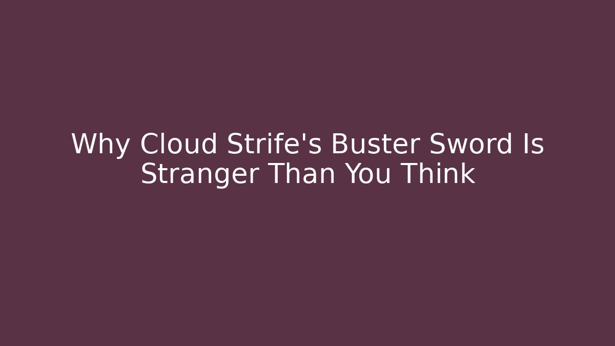 Why Cloud Strife’s Buster Sword Is Stranger Than You Think
