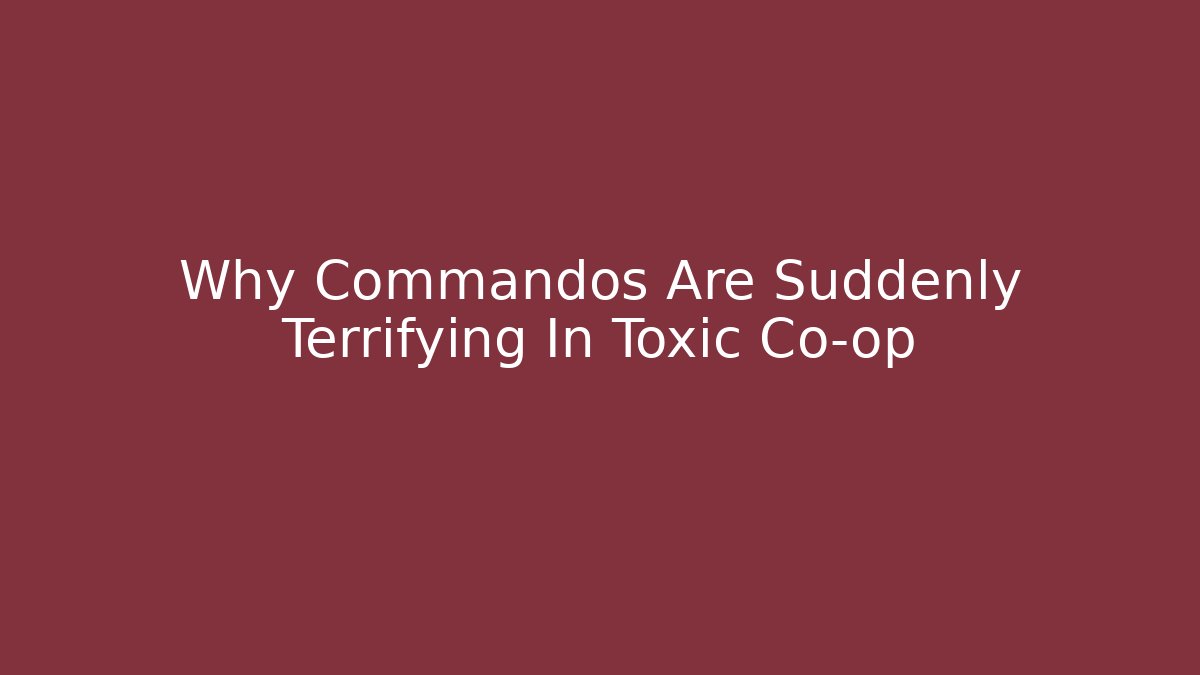 Why Commandos Are Suddenly Terrifying In Toxic Co-op