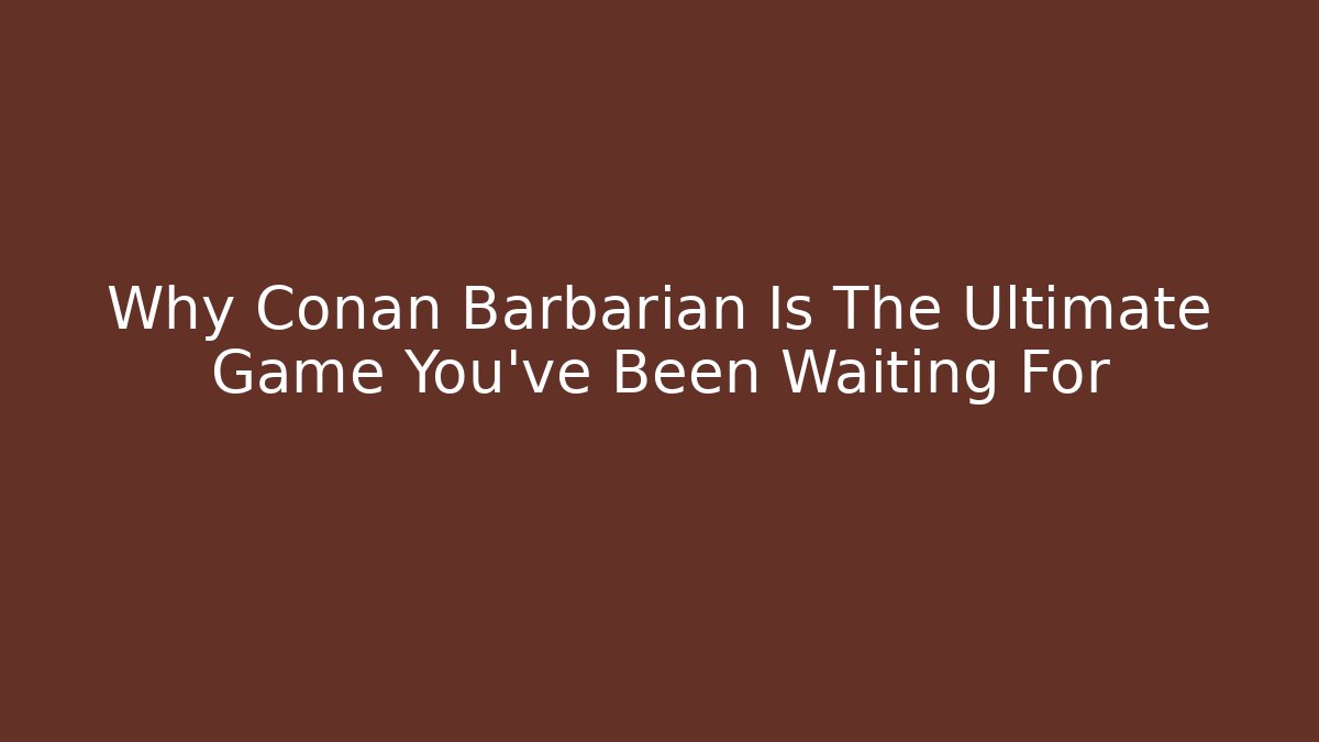Why Conan Barbarian Is The Ultimate Game You’ve Been Waiting For