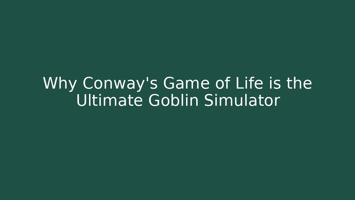 Why Conway's Game of Life is the Ultimate Goblin Simulator