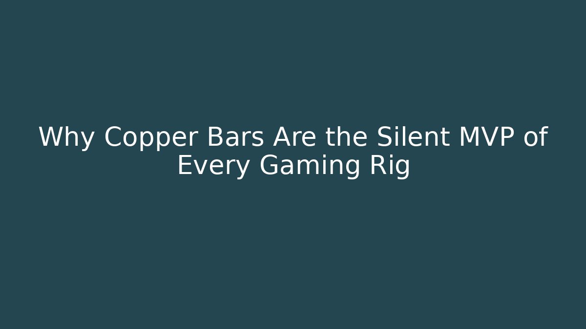 Why Copper Bars Are the Silent MVP of Every Gaming Rig