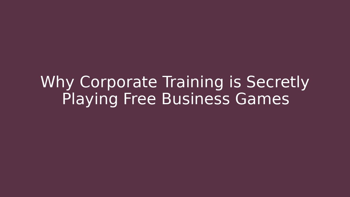Why Corporate Training is Secretly Playing Free Business Games