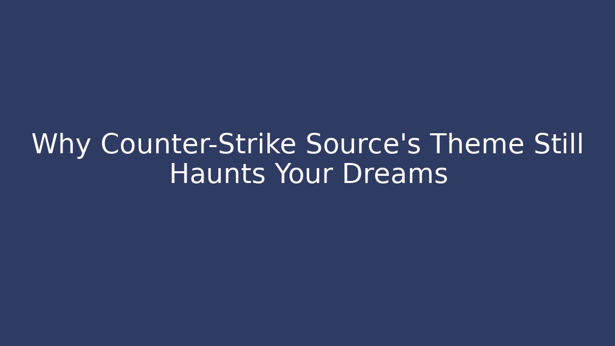 Why Counter-Strike Source’s Theme Still Haunts Your Dreams