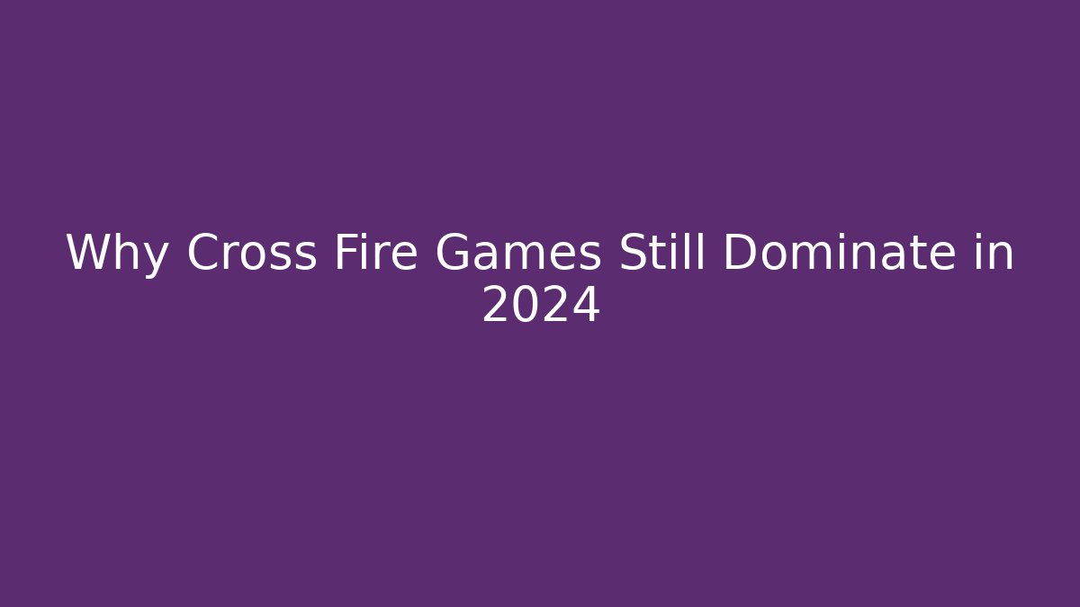 Why Cross Fire Games Still Dominate in 2024