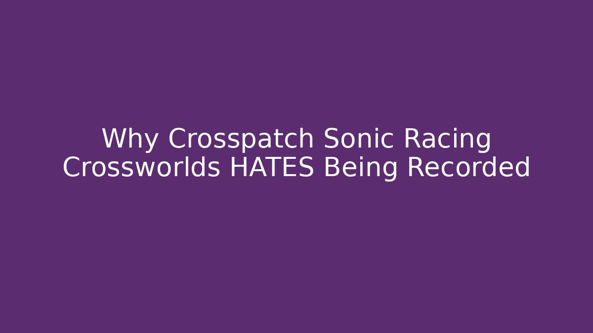 Why Crosspatch Sonic Racing Crossworlds HATES Being Recorded