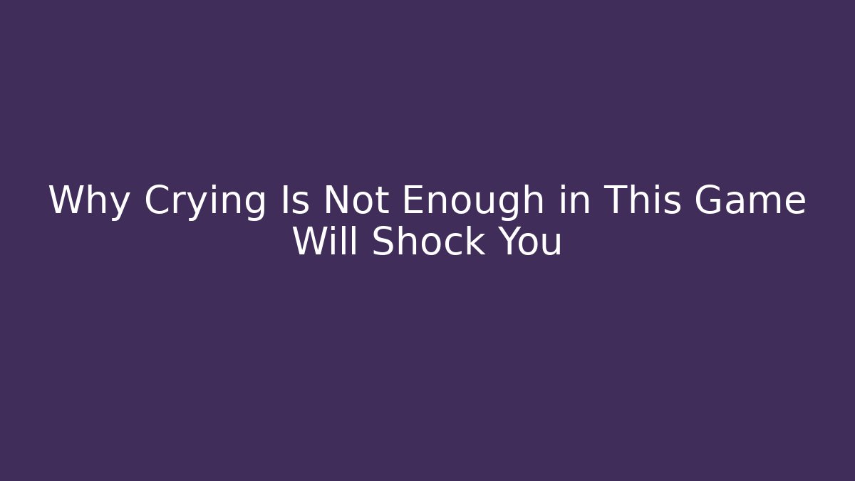 Why Crying Is Not Enough in This Game Will Shock You