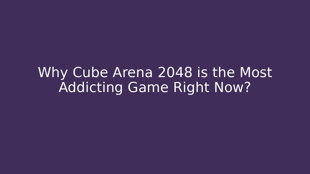 Why Cube Arena 2048 is the Most Addicting Game Right Now?