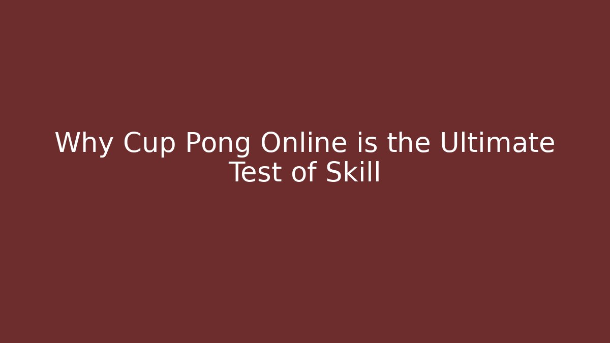Why Cup Pong Online is the Ultimate Test of Skill
