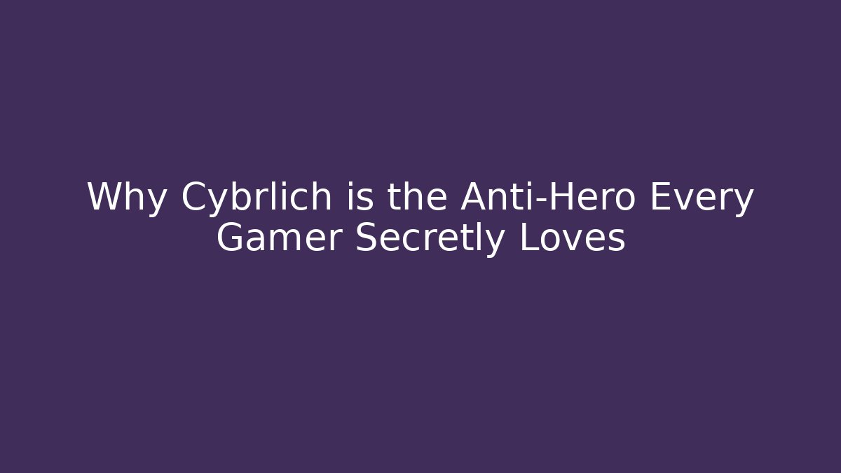 Why Cybrlich is the Anti-Hero Every Gamer Secretly Loves