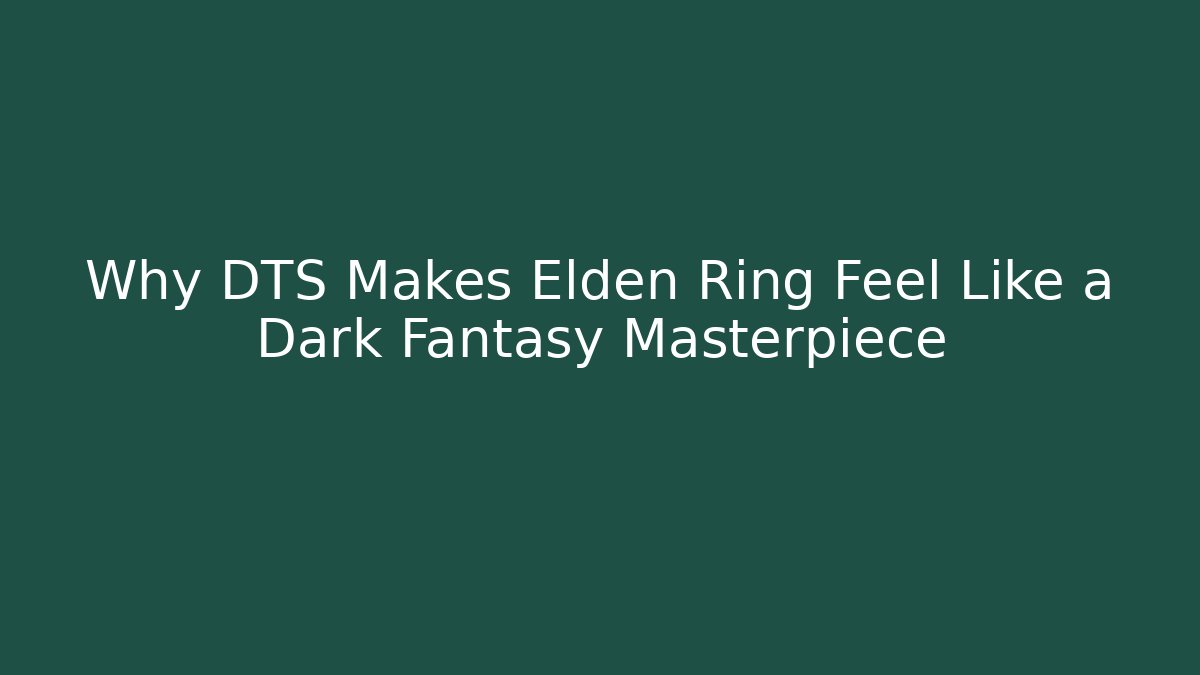 Why DTS Makes Elden Ring Feel Like a Dark Fantasy Masterpiece