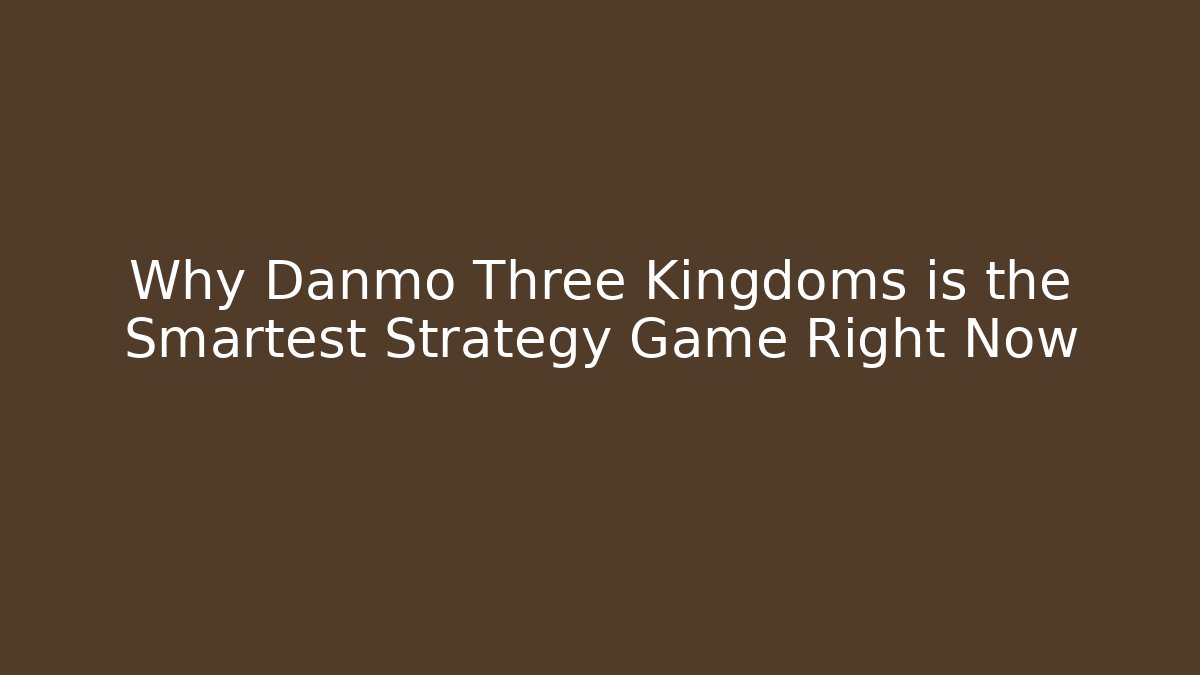 Why Danmo Three Kingdoms is the Smartest Strategy Game Right Now