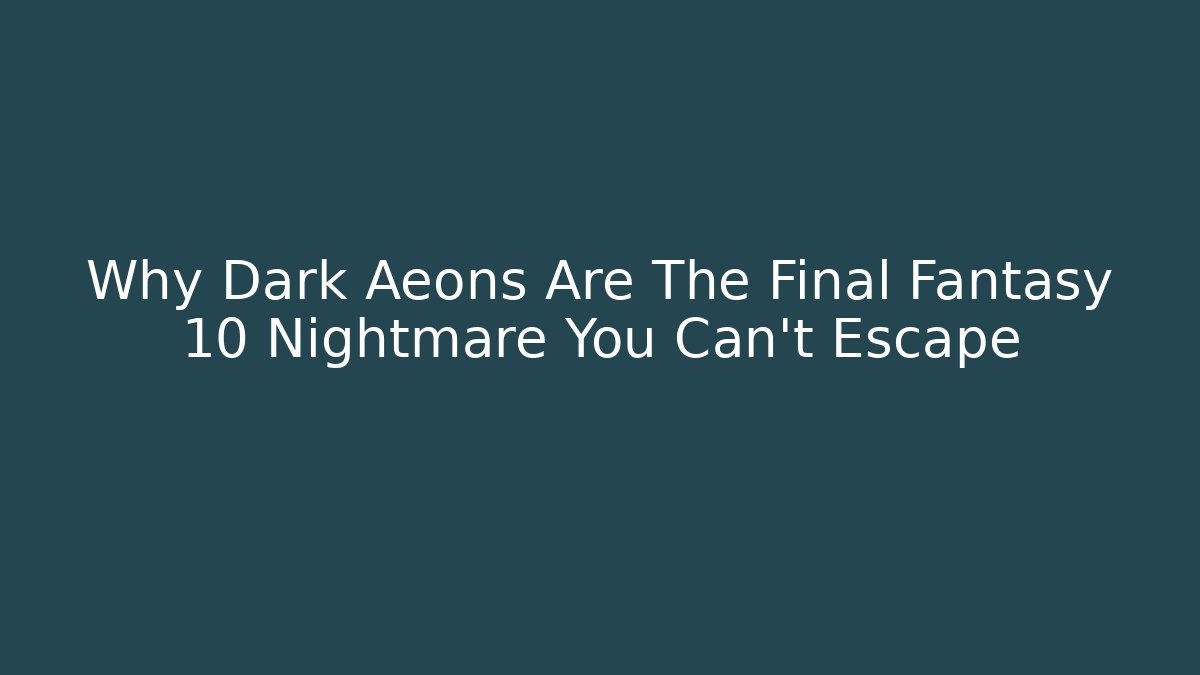 Why Dark Aeons Are The Final Fantasy 10 Nightmare You Can't Escape