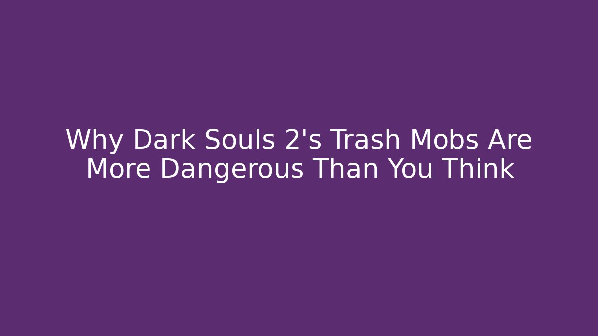 Why Dark Souls 2's Trash Mobs Are More Dangerous Than You Think