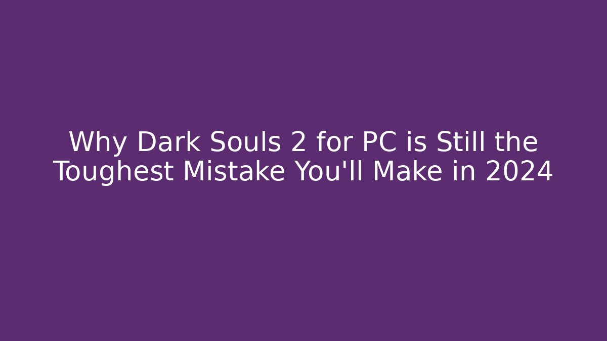 Why Dark Souls 2 for PC is Still the Toughest Mistake You'll Make in 2024