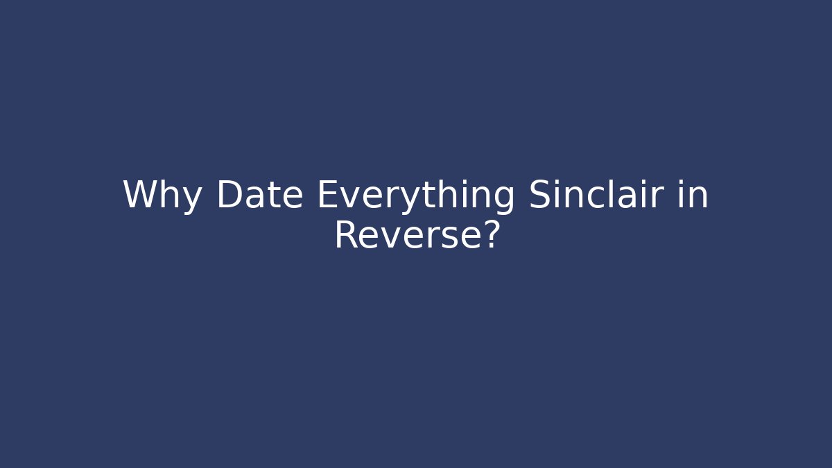 Why Date Everything Sinclair in Reverse?