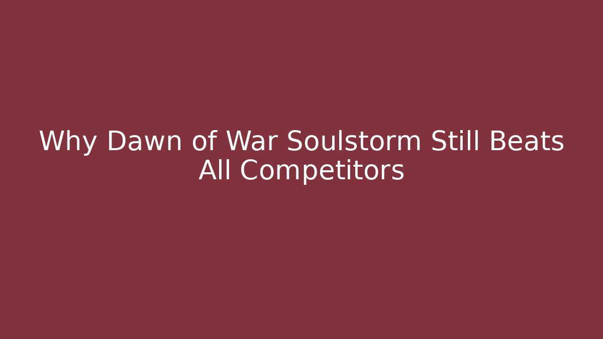 Why Dawn of War Soulstorm Still Beats All Competitors