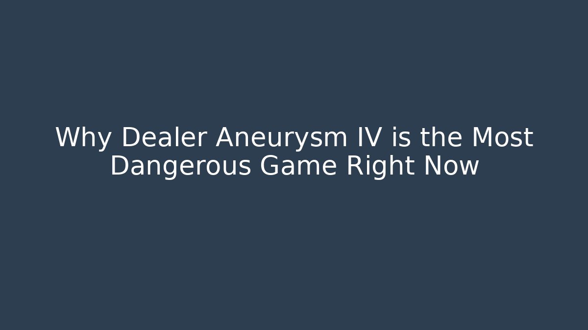 Why Dealer Aneurysm IV is the Most Dangerous Game Right Now