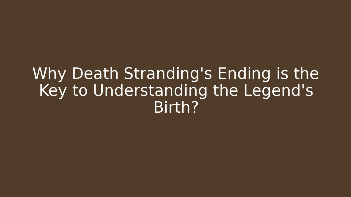 Why Death Stranding's Ending is the Key to Understanding the Legend's Birth?