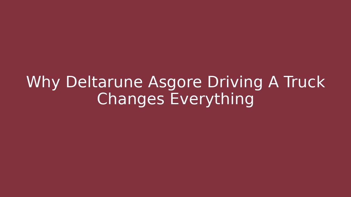Why Deltarune Asgore Driving A Truck Changes Everything
