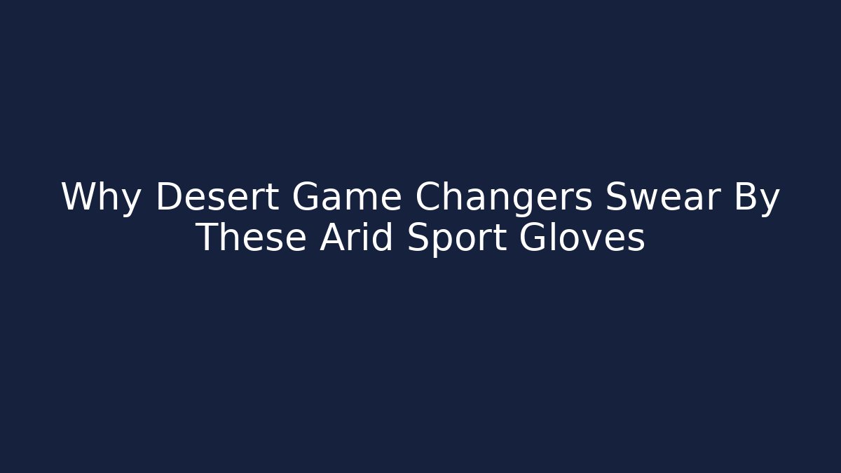 Why Desert Game Changers Swear By These Arid Sport Gloves - Critter Realm