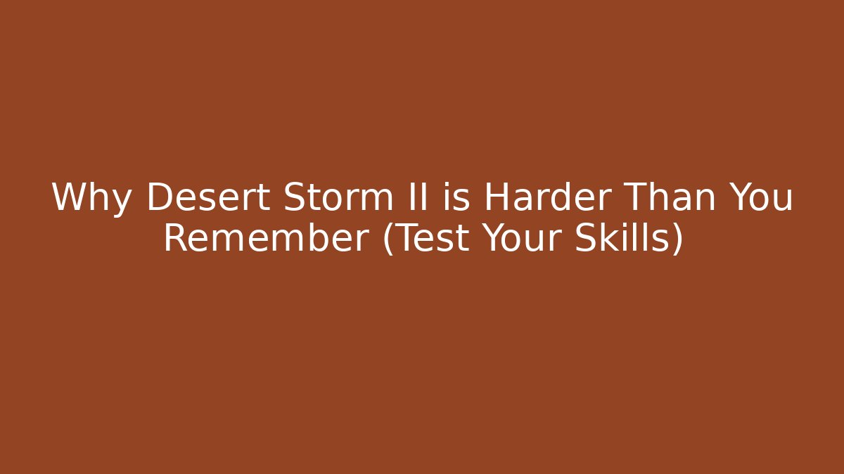 Why Desert Storm II is Harder Than You Remember (Test Your Skills)