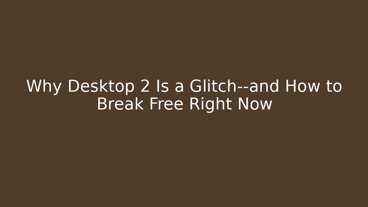 Why Desktop 2 Is a Glitch—and How to Break Free Right Now