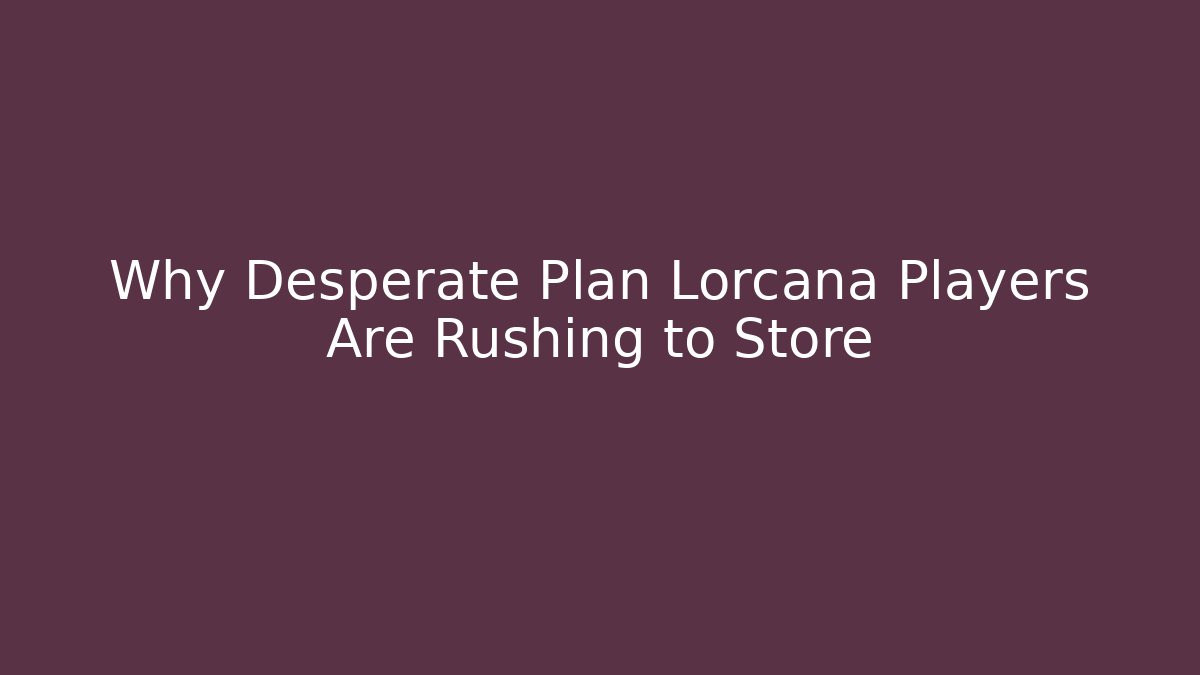 Why Desperate Plan Lorcana Players Are Rushing to Store