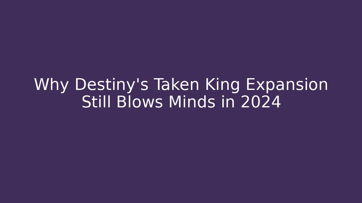 Why Destiny's Taken King Expansion Still Blows Minds in 2024