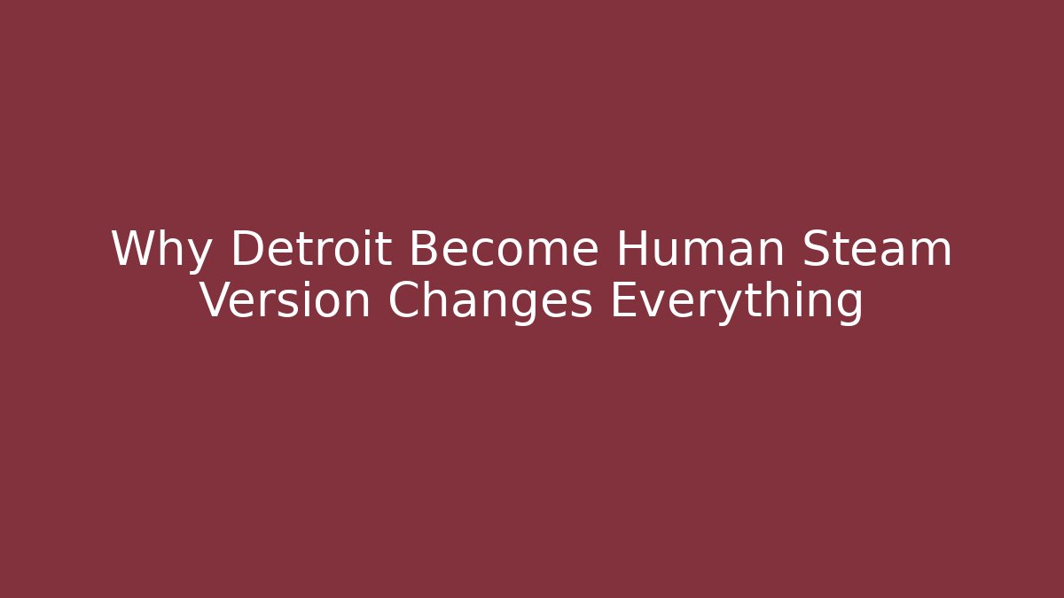 Why Detroit Become Human Steam Version Changes Everything