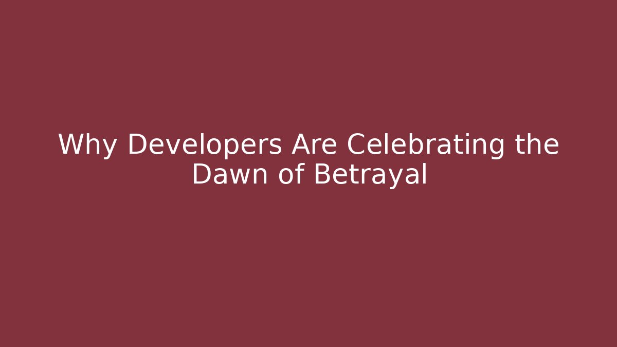 Why Developers Are Celebrating the Dawn of Betrayal