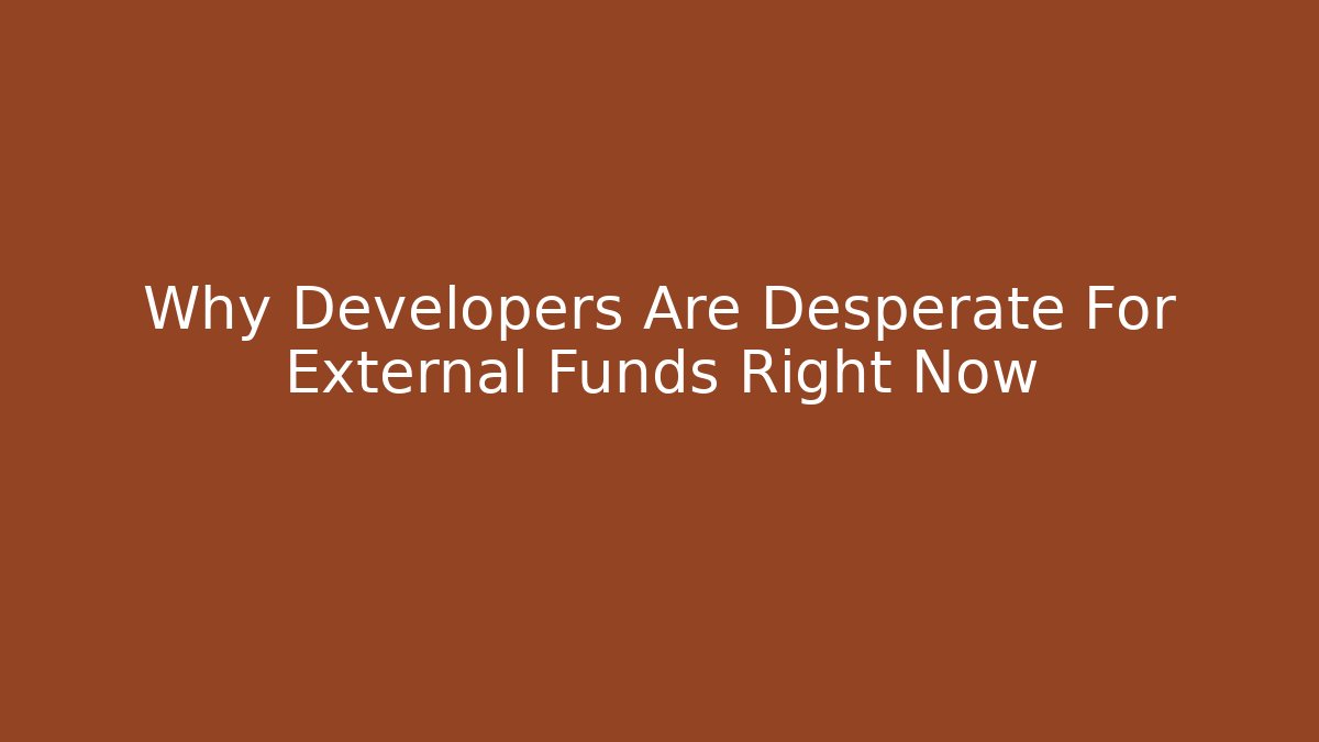 Why Developers Are Desperate For External Funds Right Now