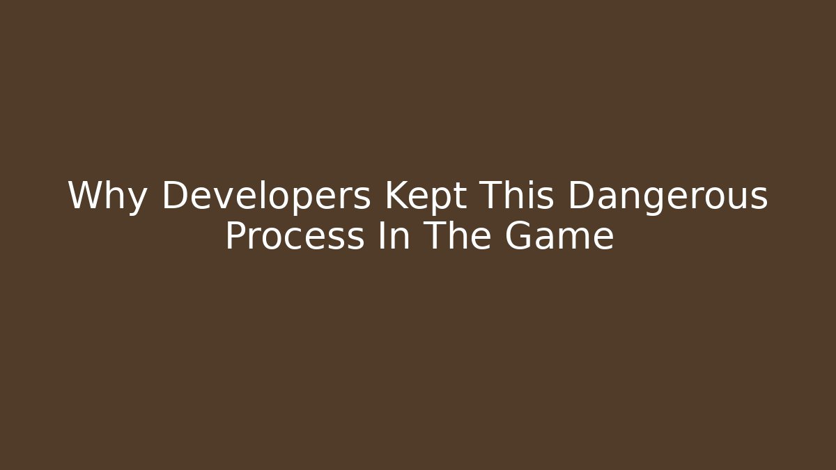 Why Developers Kept This Dangerous Process In The Game